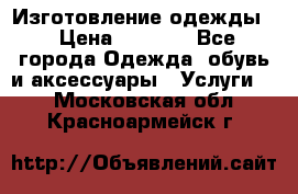 Изготовление одежды. › Цена ­ 1 000 - Все города Одежда, обувь и аксессуары » Услуги   . Московская обл.,Красноармейск г.